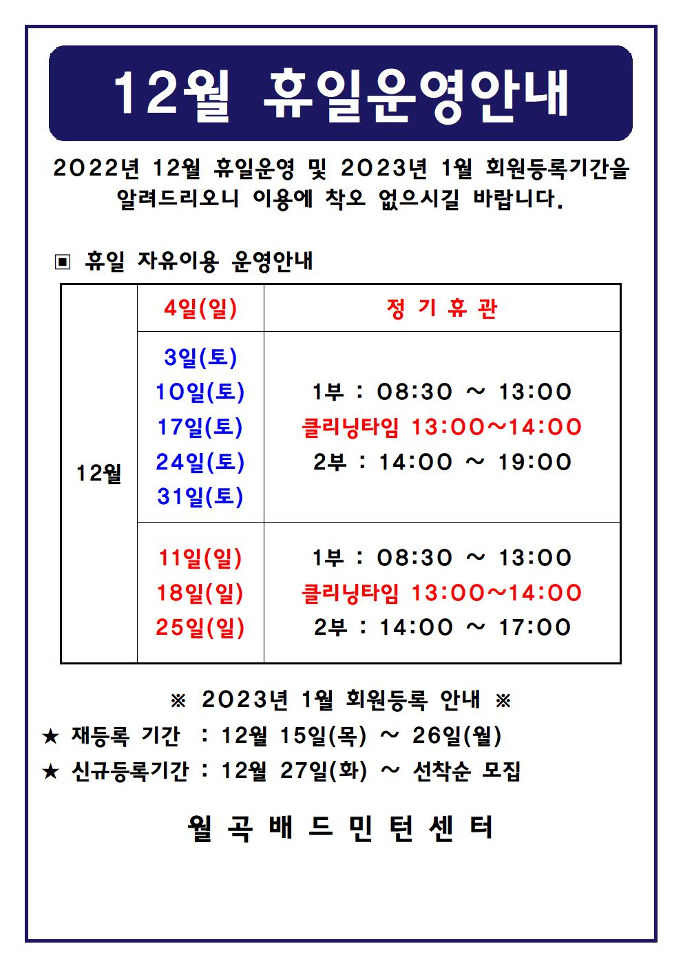 12월 휴일운영안내

2022년 12월 휴일운영 및 2023년 1월 회원등록기간을 알려드리오니 이용에 착오 없으시길 바랍니다.



■ 휴일 자유이용 운영안내

○ 12월4일(일)

 - 정기휴관

○ 12월3일(토), 12월10일(토), 12월17일(토), 12월24일(토), 12월31일(토)

 - 1부 : 08시30분~13시

 - 2부 : 14시~19시

○ 12월11일(일), 12월18일(일), 12월25일(일)

 - 1부 : 8시30분~13시

 - 클리닝타임 : 13~14시

 - 2부 : 14시~17시




■ 2023년 1월 회원등록 안내

○ 재등록 기간 : 12월 15일(목) ~ 12월 26일(월)

​○ 신규등록기간 : 12월 27일(화) ~ 선착순 모집