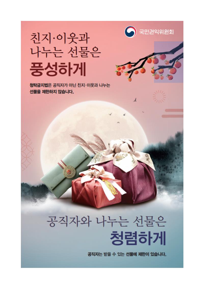 국민권익위원회
친지·이웃과 나누는 선물은 풍성하게
청탁금지법은 공직자가 아닌 친지 · 이웃과 나누는 선물을 제한하지 않습니다.
공직자와 나누는 선물은
청렴하게
공직자는 받을 수 있는 선물에 제한이 있습니다.
