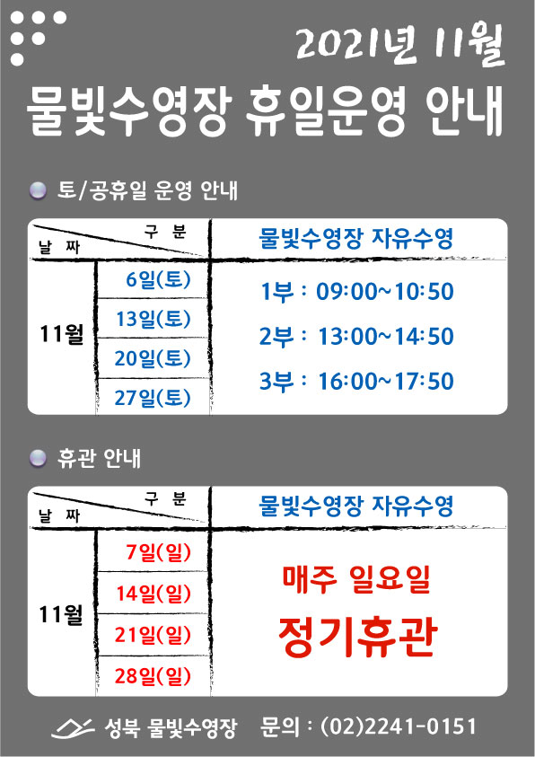 2021년 11월 물빛수영장 휴일운영 안내
토/공휴일 운영 안내
날짜 11월 6일(토), 11월 13일(토), 11월 20일(토), 11월 27일(토) 물빛수영장 자유수영 1부 : 09:00 ~10:50 2부 13:00 ~ 14:50 3부 16:00 ~ 17:50
휴관안내
날짜 11월 7일(일), 11월 14일(일), 11월 21일(일), 11월 28일(일) 물빛수영장 자유수영 매주 일요일 정기휴관
성북 물빛수영장 문의 : 02-2241-0151