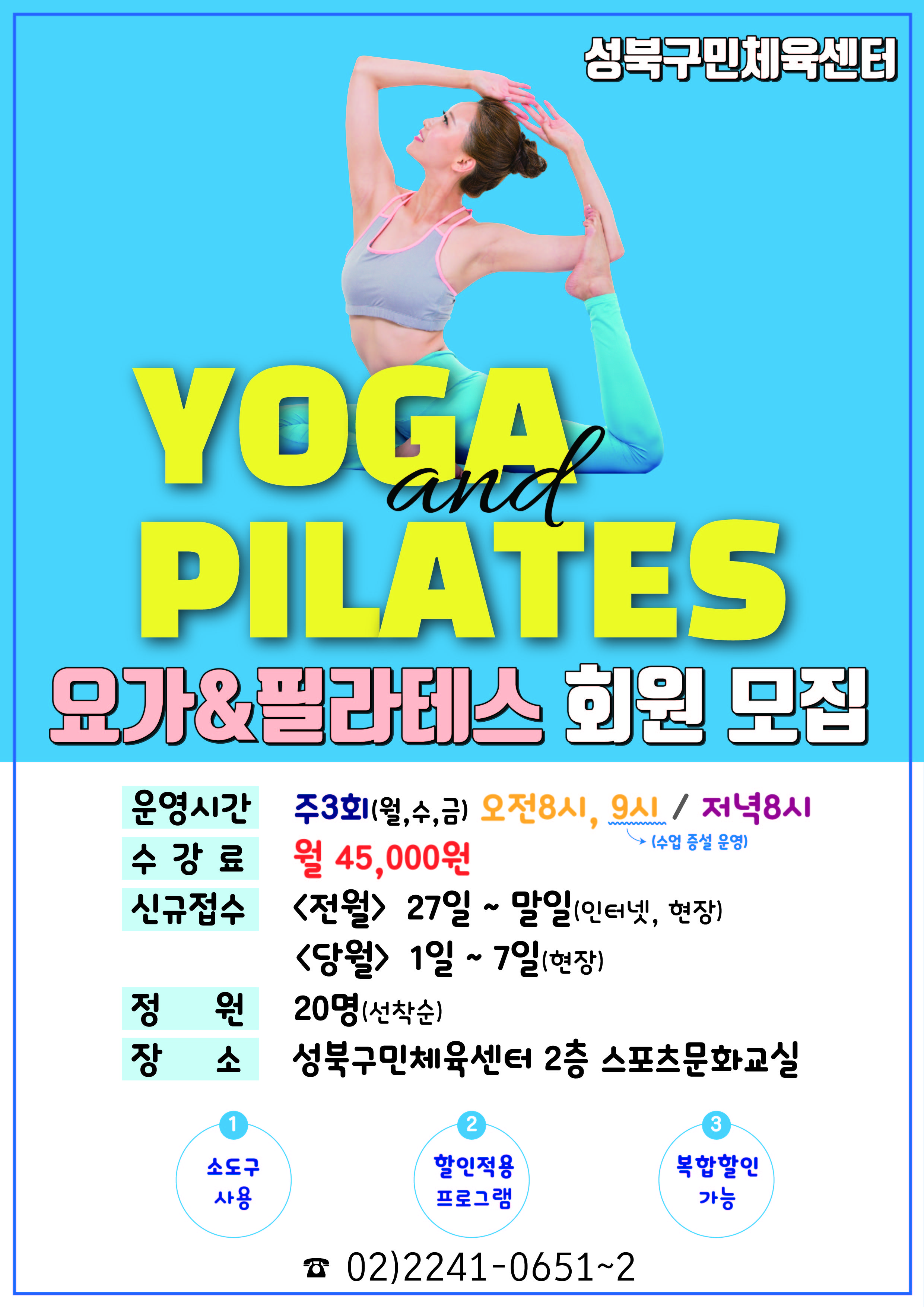   성북구민체육센터
  YOGA and PILATES 요가&필라테스 회원 모집

  운영시간 : 주3회(월,수,금) 오전8시, 9시(수업증설 운영)/ 저녁8시
  수강료 : 월45,000원
  신규접수 : 〈전월〉 27일 ~ 말일(인터넷,현장) . 〈당월〉 1일 ~ 7일(현장)
  정원 : 20명(선착순)
  장소 : 성북구민체육센터 2층 스포츠문화교실 

  1. 소도구 사용
  2. 할인적용 프로그램
  3. 복합할인 가능

  02)2241-0651~2 