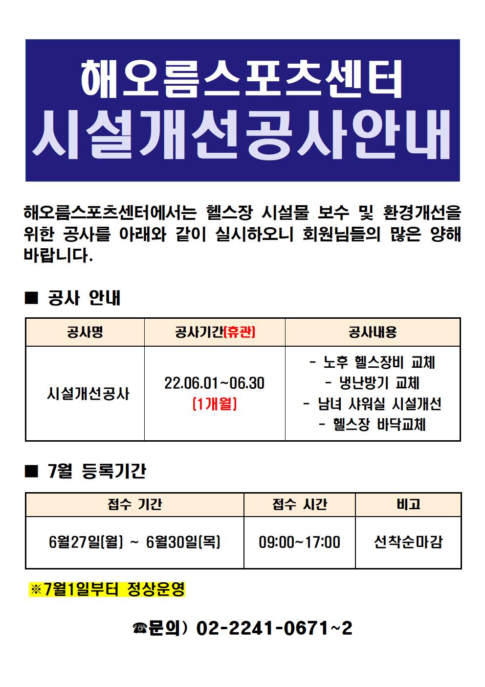 해오름스포츠센터
시설개선공사안내
해오름스포츠센터에서는 헬스장 시설물 보수 및 환경개선을 위한 공사를 아래와 같이 실시하오니 회원님들의 많은 양해 바랍니다.
■ 공사 안내
공사명 : 시설개선공사
공사기간[휴관] : 22.06.01~06.30[1개월]
공사내용 :
- 노후 헬스장비 교체
- 냉난방기 교체
- 남녀 샤워실 시설개선
- 헬스장 바닥교체

7월 등록기간
접수 기간 : 6월27일[월] ~ 6월30일[목]
접수 시간 : 09:00-17:00
비고 : 선착순마감
※7월1일부터 정상운영

문의) 02-2241-0671~2
