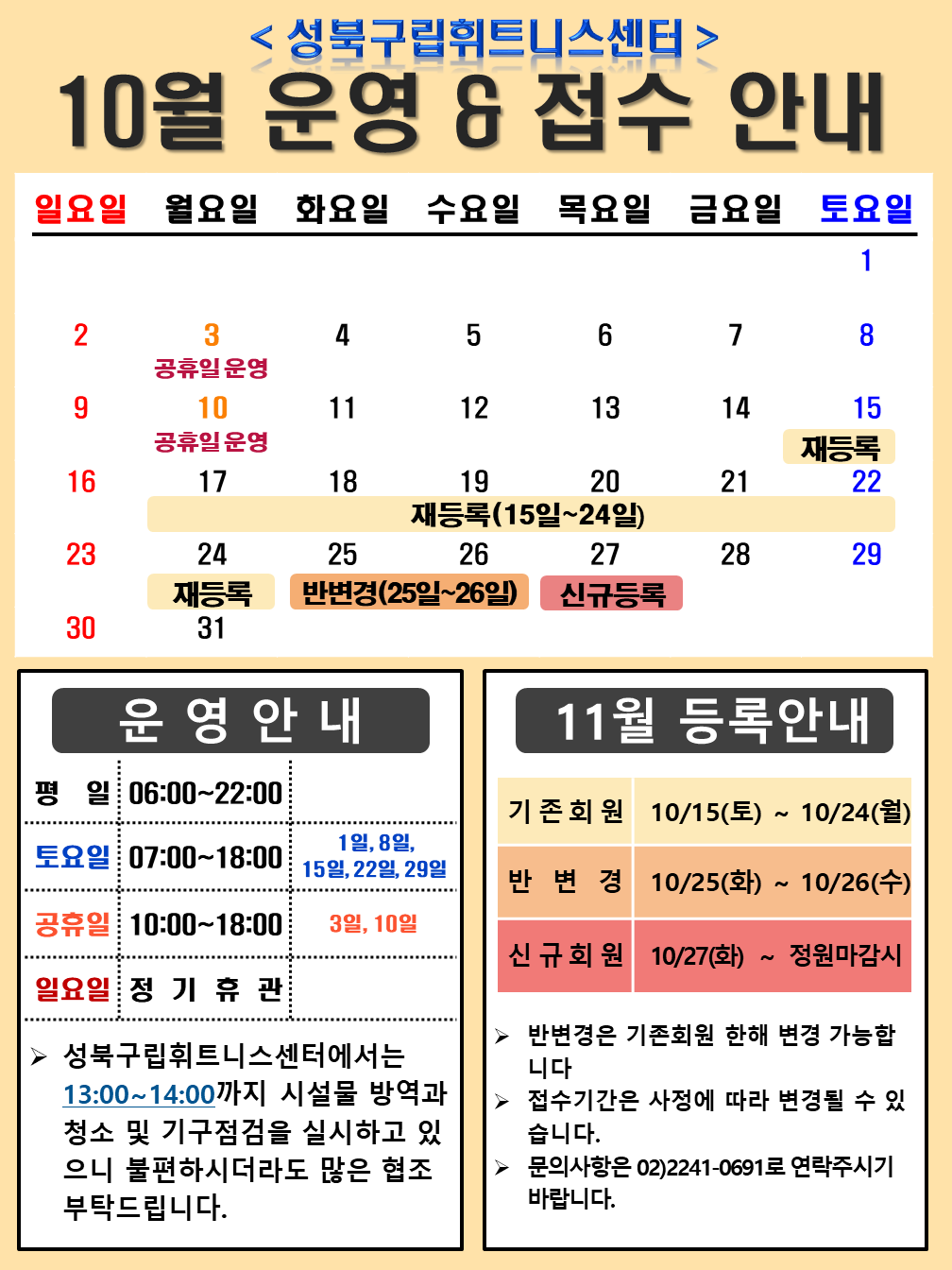 <성북구립휘트니스센터>
10월 운영 & 접수 안내

운영안내
평일 06:00~22:00
토요일 07:00~18:00 / 1일,8일, 15일, 22일, 29일
공휴일 10:00~18:00  / 3일,10일
일요일 정기휴관 
≫ 성북구립휘트니스센터에서는 13:00~14:00까지 시설물 방역과 청소 및 기구점검을 실시하고 있으니 불편하시더라도 많은 협조 부탁드립니다


11월 등록안내
기존회원 10/15(토) ~ 10/24(월)
반변경 10/25(화) ~ 10/26(수)
신규회원 10/27(화)~ 정원마감시
▶ 반변경은 기존회원 한해 변경 가능합니다
▶ 접수기간은 사정에 따라 변경될 수 있습니다.
▶ 문의사항은 02)2241-0691로 연락주시기 바랍니다.