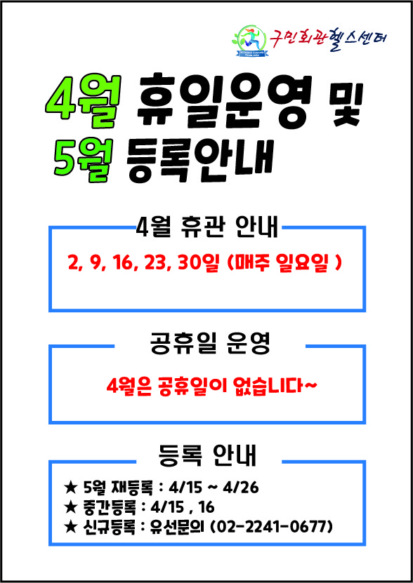  구민회관헬스센터
4월 휴일운영 및 5월 등록안내 

4월 휴관 안내
2, 9, 16, 23, 30일 (매주일요일)

공휴일 운영
4월은 공휴일이 없습니다~

등록 안내
■ 5월 재등록: 4월 15일 ~ 4월 26일
■ 중간등록: 4월 15일, 16일
■ 신규등록 :  유선문의(02-2241-0677)