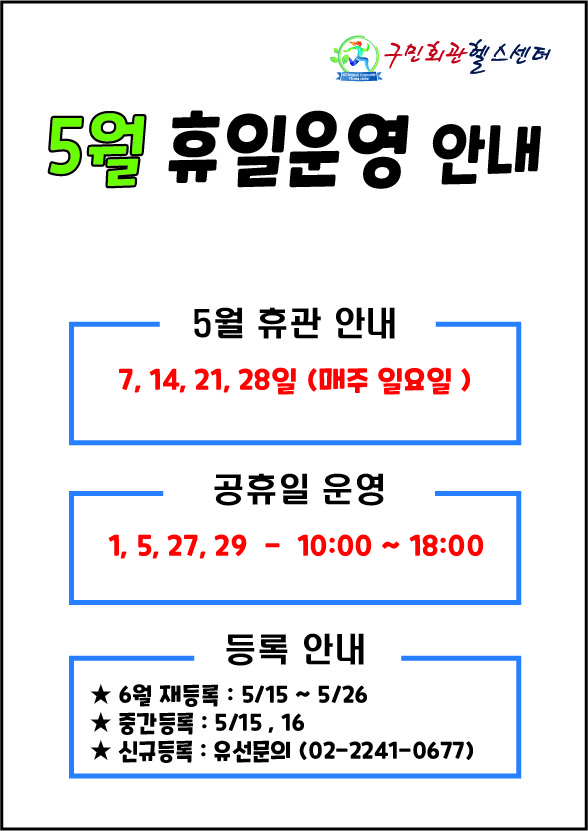   구민회관헬스센터
5월 휴일운영 안내 

5월 휴관 안내
7, 14, 21, 28일 (매주일요일)

공휴일 운영
1, 5, 27, 29일  10:00 ~ 18:00

등록 안내
■ 6월 재등록: 5월 15일 ~ 5월 26일
■ 중간등록: 5월 15일, 16일
■ 신규등록 :  유선문의(02-2241-0677)