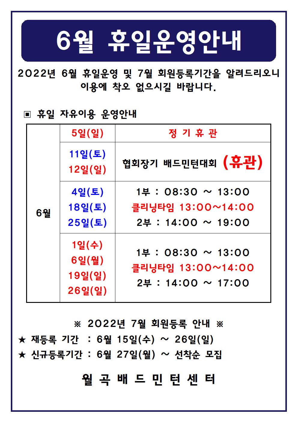 
6월 휴일운영안내
2022년 6월 휴일운영 및 7월 회원등록기간을 알려드리오니 이용에 착오 없으시길 바랍니다.

■ 휴일 자유이용 운영안내
○ 6월5일(일)
 - 정기휴관
○ 6월11일(토), 6월12일(일)
 - 협회장기 배드민턴대회(휴관)
○ 6월4일(토), 6월18일(토), 6월25일(토)
 - 1부 : 08:30 ~ 13:00
 - 클리닝타임 : 13:00~14:00
 - 2부 : 14:00 ~ 19:00
○ 6월1일(일),6월6일(월),6월19일(일),6월26일(일)
 - 1부 : 08:30 ~ 13:00
 - 클리닝타임 : 13:00~14:00
 - 2부 : 14:00 ~ 17:00

■ 2022년 7월 회원등록 안내
○ 재등록 기간 : 6월 15일(수) ~ 26일(일)
○ 신규등록기간 : 6월 27일(월) ~ 선착순 모집
