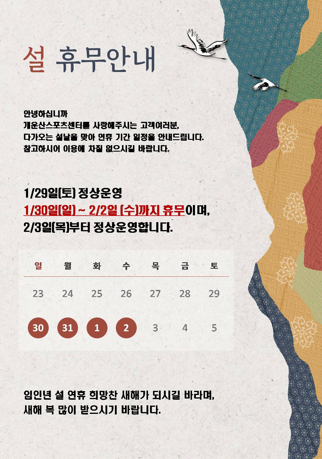 설명절 휴무안내 

안녕하십니까
개운산스포츠센터를 사랑해주시는 고객여러분,
다가오는 설날을 맞아 연휴기간 일정을 안내드립니다
참고하시어 이용에 차질 없으시길 바랍니다.

1/29일(토) 정상운영
1/30일(일) ~ 2/2일(수)까지 휴무이며, 2/3일(목) 부터 정상운영합니다. 

임인년 설연휴 희망찬 새해가 되시길 바라며, 새해 복 많이 받으시기 바랍니다. 