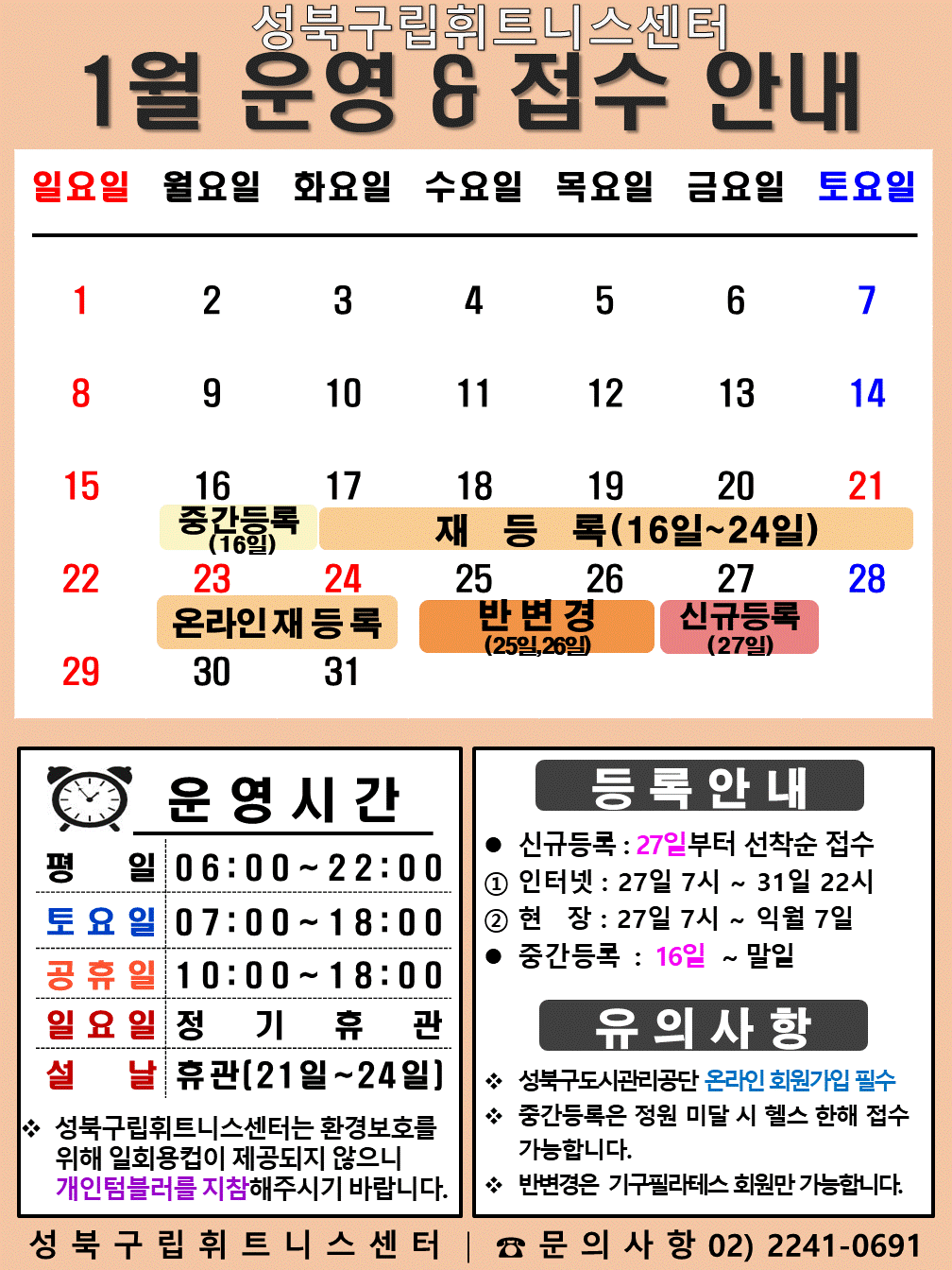 성북구립휘트니스센터 2023년 1월 운영 & 접수안내
■ 운영안내
○ 평일 06:00 ~ 22:00
○ 토요일 7일(토),14일(토),28일(토) 07:00 ~ 18:00
○ 공휴일 10:00 ~ 18:00
○ 일요일 정기휴관 1일(일),8일(일),15일(일),29일(일),
○ 설연휴 21일(토),24일(화) 설연휴로 휴관인 관계로 온라인 등록만 가능합니다.
■ 등록안내
1 신규등록 : 1월 27일(금)부터 회원접수
1) 인터넷 : 1월 27일(금) 7시 ~ 2월 7일(화) 선착순 접수
2) 현장 : 1월 27일(금) 7시 ~ 1월 31일(화) 22시 선착순 접수
2 중간등록 : 1월 16일(월) ~ 말일
■ 유의사항
○ 성북구도시관리공단 온라인 회원가입 필수
○ 중간등록은 정원 미달 시 헬스 한해 접수 가능합니다.
○ 반변경은 기구필라테스 회원만 가능합니다.
성북구립휘트니스센터 문의사항 02)2241-0691