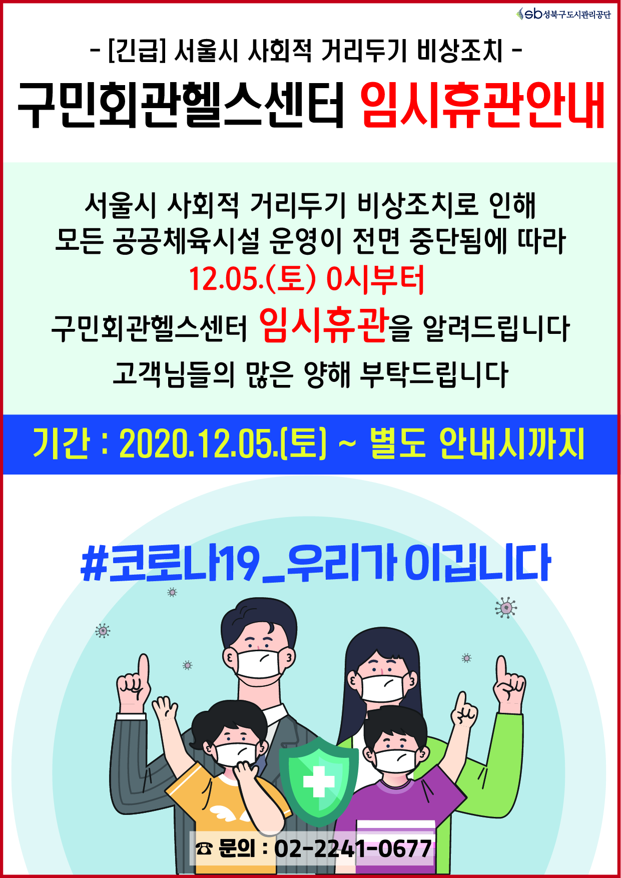 [긴급] 서울시 사회적 거리두기 비상조치
구민회관헬스센터 임시휴관안내
서울시 사회적 거리두기 비상조치로 인해 모든 공공체육시설 운영이 전면 중단됨에 따라 12.05.(토) 0시부터 구민회관헬스센터 임시휴관을 알려드립니다 고객님들의 많은 양해 부탁드립니다
기간:2020.12.05[토] ~ 별도 안내시까지
#코로나19_우리가 이깁니다
문의:02-2241-0677