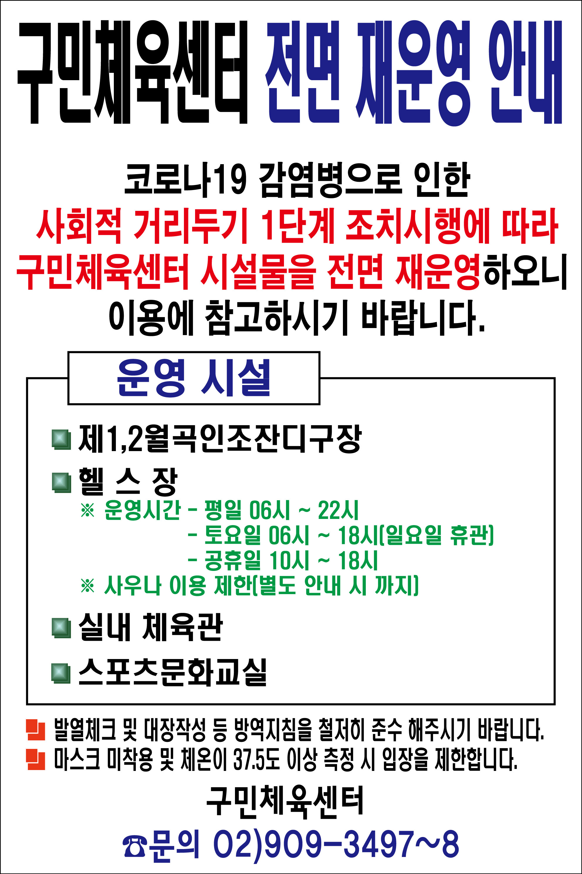 구민체육센터 전면 재운영 안내
코로나19 감염병으로 인한 사횢거 거리두기 1단계 조치시행에 따라 구민체육센터 시설물을 전면 재운영하오니 이용에 참고하시기 바랍니다.
운영시설
제1,2월곡인조잔디구장
헬스장
운영시간-평일06시~22시 토요일06시~18시(일요일휴관) 공휴일10시~18시 사우나이용제한(별도 안내 시 까지)
실내체육관
스포츠문화교실
발열체크 및 대장작성 등 방역지침을 철저히 준수 해주시기 바랍니다.
마스크 미착용 및 체온이 37.5도 이상 측정시 입장을 제한합니다.
구민체육센터 문의 02)909-3497~8