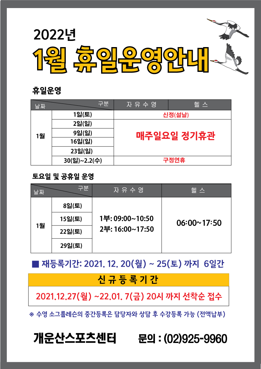 2022년 1월 휴일운영안내
휴일운영
자유수형,헬스
1월 1일(토) | 신정(설날)
2일(일),9일(일),16일(일),23일(일) | 매주일요일 정기휴관
30일(일)~2.2(수) | 구정연휴
1월 8일(토),15일(토),22일(토),29일(토) 자유수영: 1부 09:00~10:50 2부:16:00~17:50 헬스: 06:00~17:50
재등록기간: 2021. 12. 20(월) ~ 12.25(토) 17시까지 6일간
신규등록:2021. 12. 27(월) ~ 22. 01. 07(금) 20시까지 선착순 접수
※ 수영 소그룹렛슨의 중간등록은 담당자와 상담 후 수강등록 가능(전액납부)
02)925-9960 개운산스포츠센터