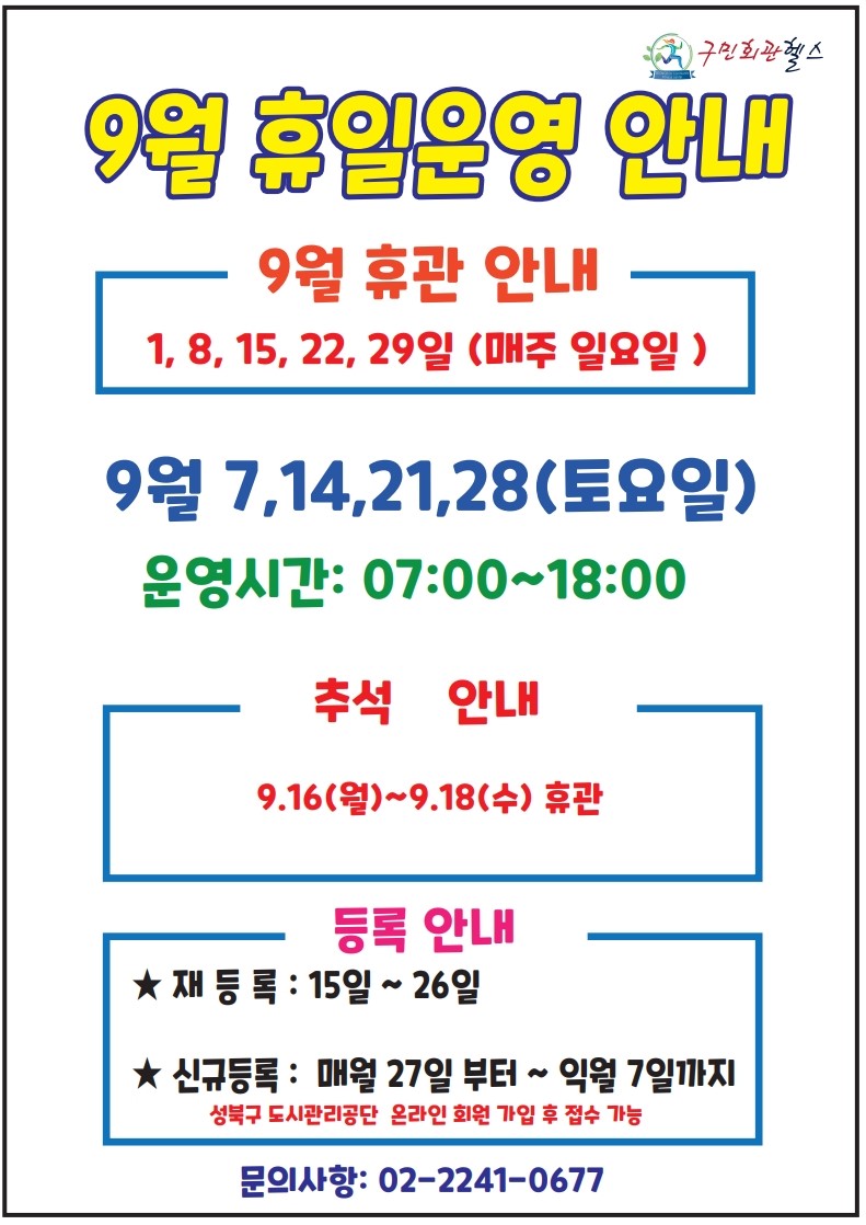 9월 휴일운영안내 
9월 휴관안내 -  1,8,15,22,29일(매주 일요일)
9월 7,14,21,28(토요일) - 운영시간 :  07:00~18:00
추석 안내 - 9.16(월)~9.18(수) 휴관
등록안내(성북구도시관리공단 온라인 회원가입 후 접수가능) - 재등록 15일~ 26일 / 신규등록: 매월 27일 부터~ 익월 7일까지 
문의 02- 2241-0677