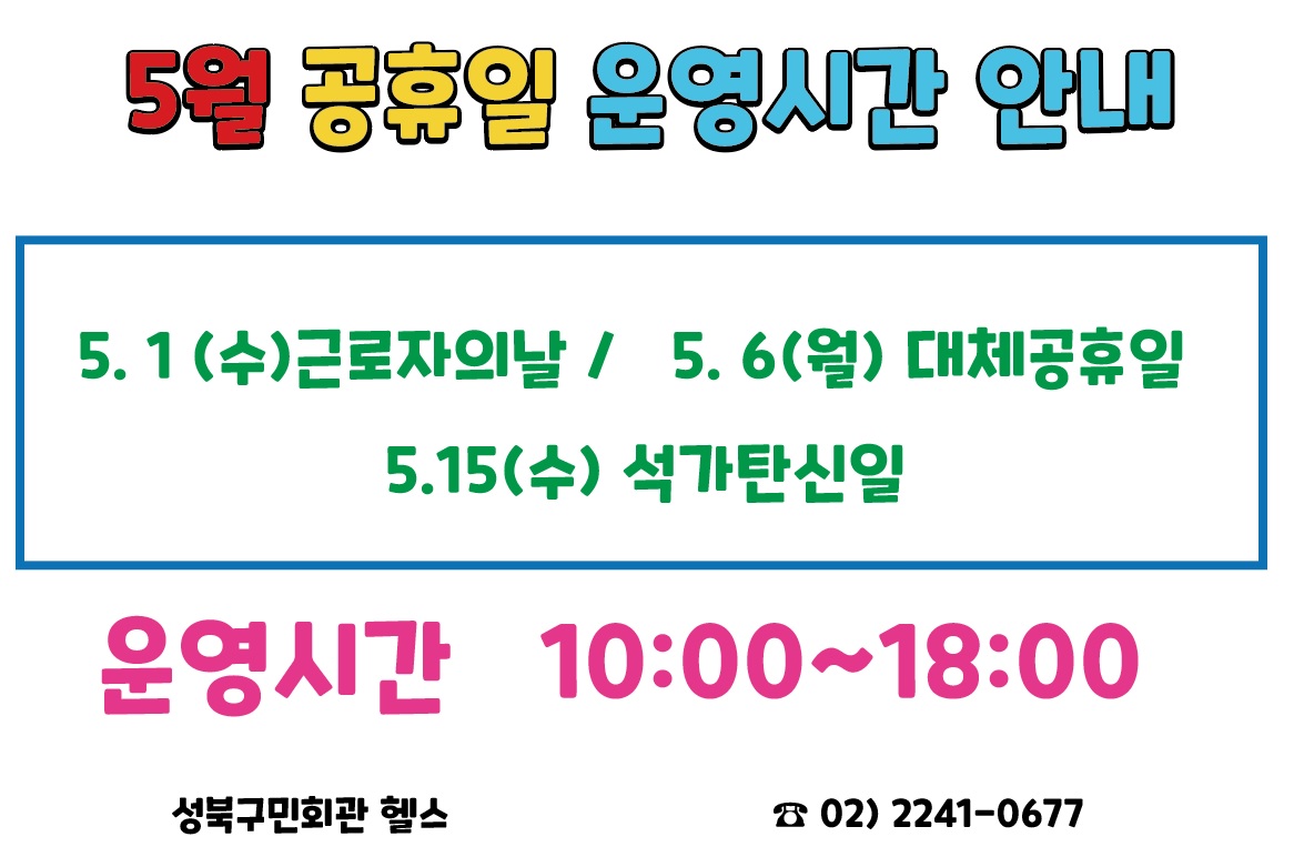 
5월공휴일 운영시간 안내(운영시간 10:00~18:00 ) -  5.1(수)근로자의날 / 5.6(월)대체공휴일 / 5.15(수)석가탄신일 
성북구민회관헬스 전화:02) 2241-2677