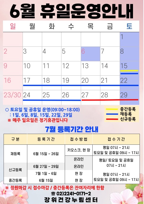 6월 휴일운영안내
 공휴일 : 6일(월) / 중간등록 : 15(토) / 재등록 : 15(토)~26일(수) / 신규등록 : 27(목)~29일(토)
 
 토요일 및 공휴일 운영(09시~18시) : 1일, 6일, 8일, 22일, 29일
*매주 일요일은 정기휴관입니다.

 
  7월 등록기간 안내
  구분 | 등록기간 | 접수방법 | 접수시간
  ·재등록 | 6월 15일 ~ 26일 | 키오스크, 현장 | 07시~21시/토요일·공휴일 09시~17시
  ·재등록 | 6월 15일 ~ 26일 | 온라인 | 평일·토요일·공휴일 07시~21시 
  ·신규등록 | 6월 27일 ~ 29일 | 온라인 | 평일·토요일·공휴일 07시~21시 
  ·신규등록 | 7월1일 ~ 6일 | 현장 | 평일 07시~21시/토요일·공휴일 09시~17시
  ·중간등록 | 6월15일 | 현장 | 평일 07시~21시/토요일·공휴일 09시~17시
  ※정원 마감시 접수마감
  ※중간등록은 잔여자리에 한함
  ※할인사항 및 문의사항 02-2241-0171~2
  
  장위건강누림센터