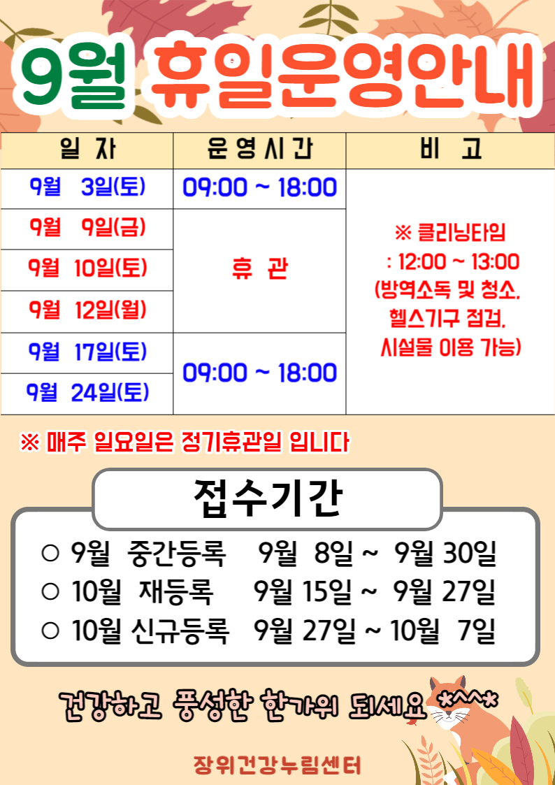 9월 휴일운영안내

9월 2일(토),,9월 17일(토),9월 24일(토) | 09:00~18:00 | ※클리닝타임 : 12:00-13:00 (방역소독 및 청소. 헬스기구 점검. 시설물 이용 가능)
9월 9일(금),9월 10일(토),9월 12일(월) | 휴관

※ 매주 일요일은 정기휴관일 입니다

접수기간
ㅇ9월 중간등록: 9월 8일 ~ 9월30일 
ㅇ10월 재등록: 9월 15일 ~ 9월 27일
ㅇ신규등록: 9월 27일 ~ 10월 7일
장위건강누림센터
