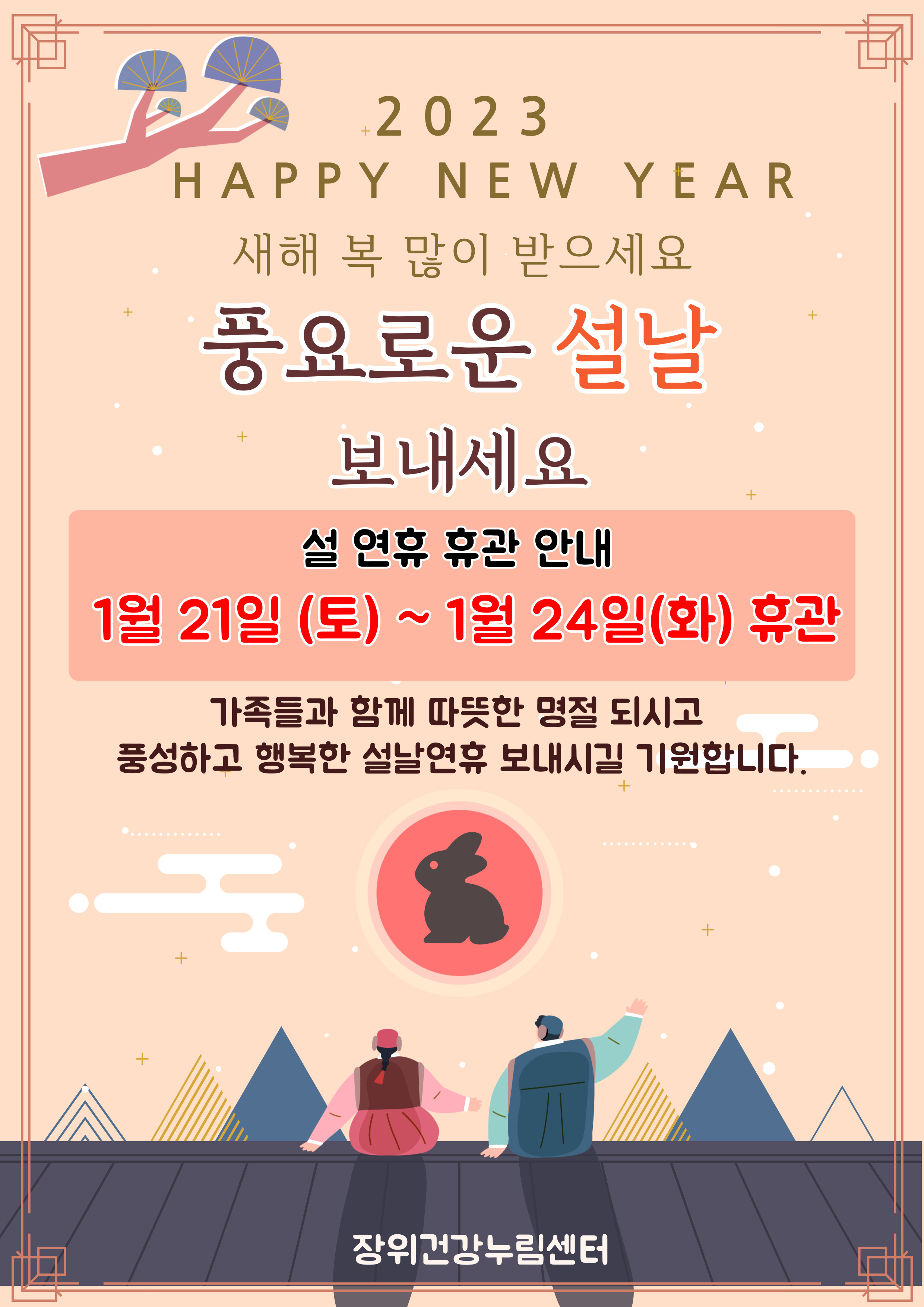2023 HAPPY NEW YEAR
새해 복 많이 받으세요
풍요로운 설날 보내세요

설 연휴 휴관 안내
1월 21일 (토) ~ 1월 24일(화) 휴관

가족들과 함께 따뜻한 명절 되시고 풍성하고 행복한 설날연휴 보내시길 기원합니다.