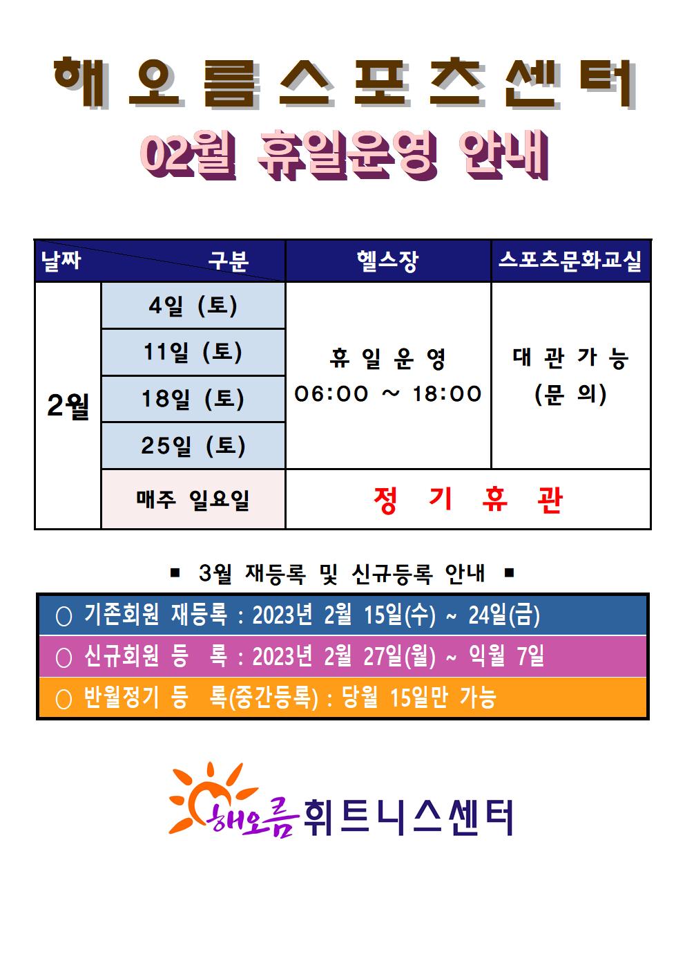 해오름스포츠센터
02월 휴일운영안내 

날짜 | 구분 | 헬스장 | 스포츠문화교실
2월 4일(토),11일(토),18일(토), 25일(토) |휴일운영(06:00~18:00) | 대관가능(문의)
2월 매주일요일 | 정기휴관 | 정기휴관


3월 재등록 및 신규등록 안내
■ 기존회원 재등록: 2월 15일(수) ~ 2월 24일(금) 
■ 신규회원 등록: 2월 27일(월) ~ 익월 7일
■ 반월정기 등록(중간등록): 당월 15일만 가능 

해오름휘트니스센터
