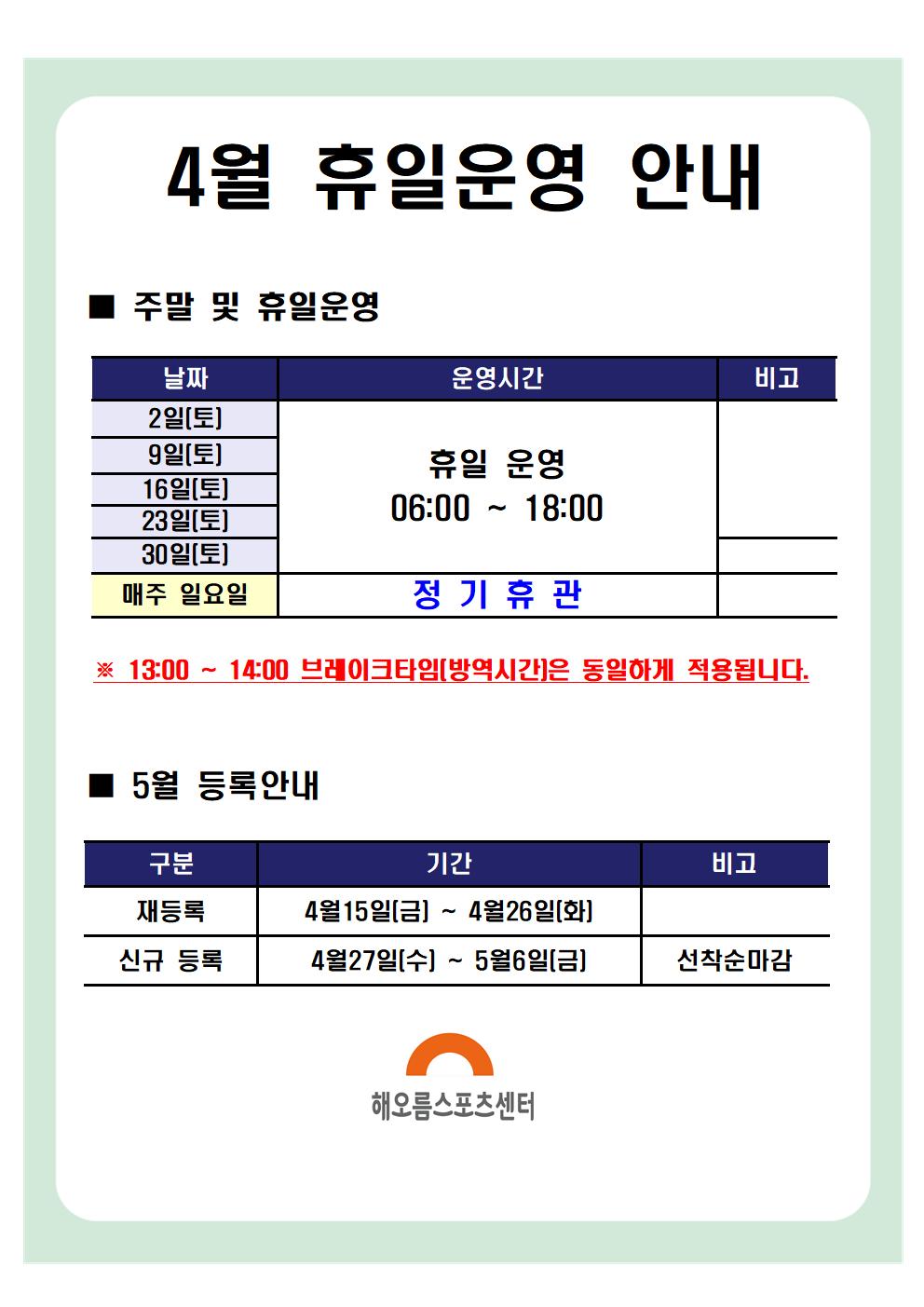 4월 휴일운영안내 

주말 및 휴일운영
날짜|운영시간|비고
2일(토),9일(토),16일(토),23일(토),30일(토) | 휴일운영 06:00~18:00
매주 일요일 | 정기휴관
※ 13:00 ~ 14:00 브레이크타임(방역시간)은 동일하게 적용됩니다.

5월 등록안내
구분|기간|비고
재등록 | 4월 15일(금) ~ 4월 26일(화)
신규등록 | 4월 27일(수) ~ 5월 6일(금) | 선착순마감

해오름스포츠센터
