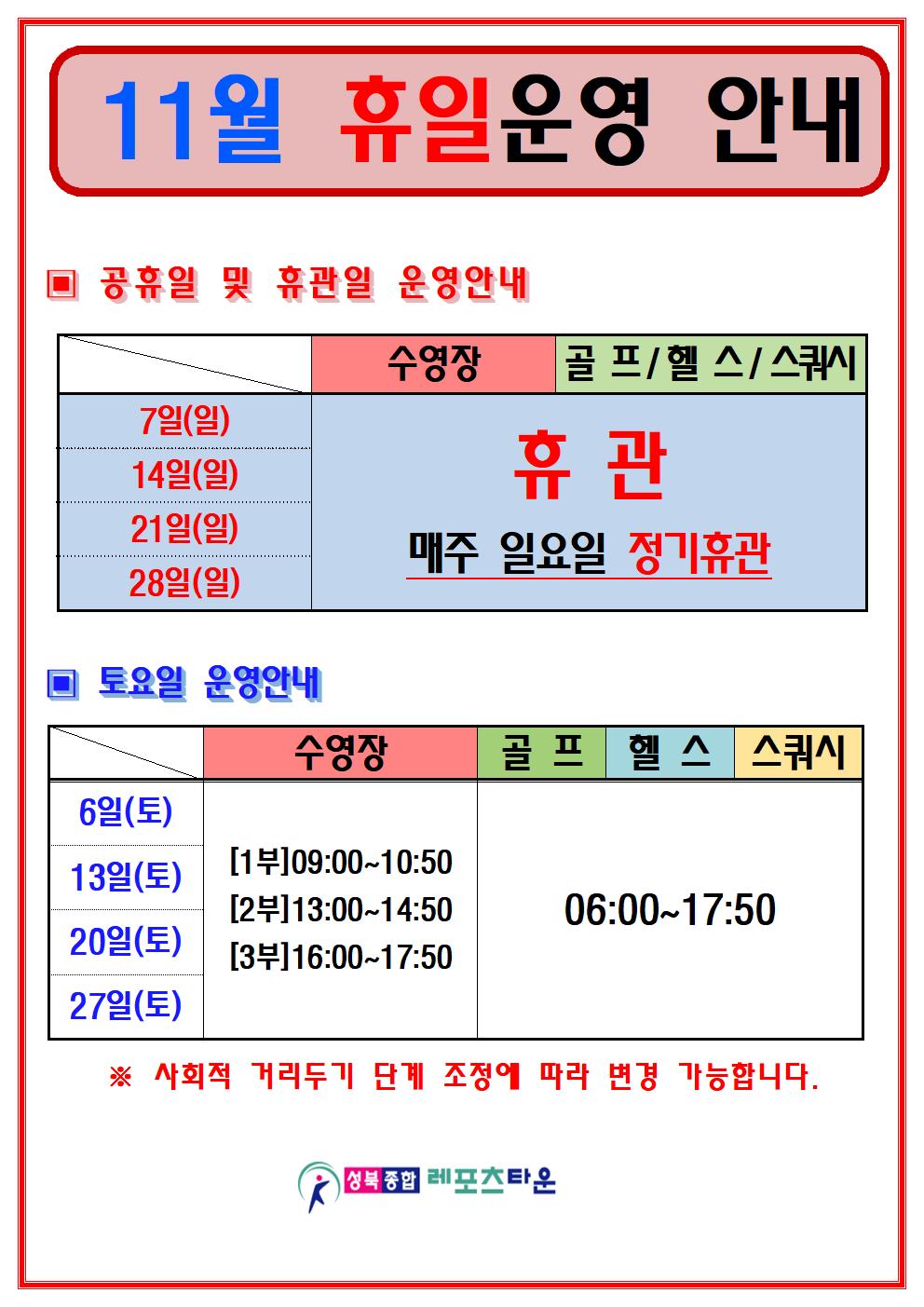 ○11월 휴일운영 안내
공휴일 및 휴관일 운영안내
수영장,골프/헬스/스쿼시
7일(일),14일(일),21일(일),28일(일) | 휴관 매주 일요일 정기휴관,
○ 토요일 운영안내
수영장
6일(토) / 13일(토) / 20(토) / 27일(토)
1부(09:00~10:50) 2부(13:00~14:50) 3부(16:00~17:50)
헬스 / 골프 / 스쿼시 6일(토) / 13(토) / 20일(토) / 27일(토) 06:00 ~ 17:50
※ 사회적 거리두기 단계 조정에 따라 변경 가능합니다.
성북종합레포츠타운